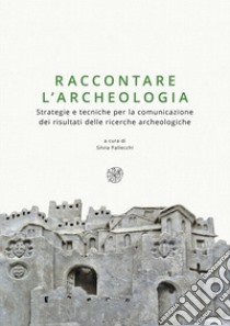 Raccontare l'archeologia. Strategie e tecniche per la comunicazione dei risultati delle ricerche archeologiche. Nuova ediz. libro di Pallecchi S. (cur.)