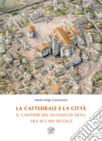 La cattedrale e la città. Il cantiere del duomo di Siena tra XI e XIV secolo. Nuova ediz. libro di Causarano Marie-Ange