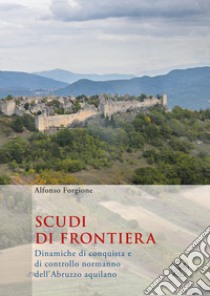 Scudi di frontiera. Dinamiche di conquista e di controllo normanno dell'Abruzzo aquilano libro di Forgione Alfonso