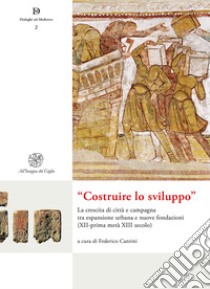 «Costruire lo sviluppo». La crescita di città e campagna tra espansione urbana e nuove fondazioni (XII-prima metà XIII secolo). Nuova ediz. libro di Cantini F. (cur.)