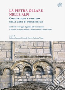 La pietra ollare nelle Alpi. Coltivazione e utilizzo nelle zone di provenienza. Atti dei Convegni e guida all'escursione (Carcoforo, 11 agosto-Varallo, 8 ottobre-Ossola, 9 ottobre 2016) libro di Fantoni R. (cur.); Cerri R. (cur.); De Vingo P. (cur.)