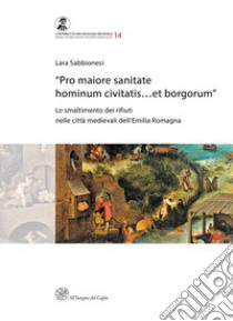 «Pro maiore sanitate hominum civitatis...et borgorum». Lo smaltimento dei rifiuti nelle città medievali dell'Emilia Romagna libro di Sabbinesi Lara