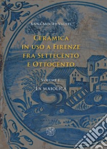 Ceramica in uso a Firenze fra Settecento e Ottocento. Vol. 1: La maiolica libro di Moore Valeri Anna