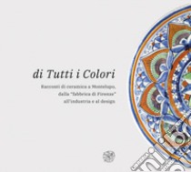 Di tutti i colori. Racconti di ceramica a Montelupo dalla «fabbrica di Firenze» all'industria e al design. Catalogo della mostra. Ediz. illustrata libro di Mandolesi A. (cur.); Vignozzi Paszkowski M. (cur.)