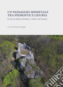 Un paesaggio medievale tra Piemonte e Liguria. Il sito di Santa Giulitta e l'Alta Val Tanaro. Ediz. illustrata libro di Demeglio P. (cur.)