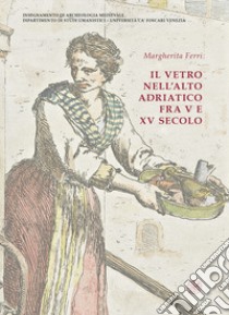 Il vetro nell'alto Adriatico fra V e XV secolo. Ediz. illustrata libro di Ferri Margherita