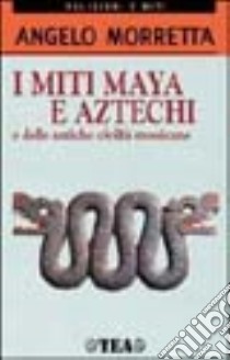 I miti maya e aztechi e delle antiche civiltà messicane libro di Morretta Angelo