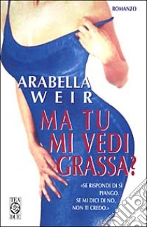 Ma tu mi vedi grassa? libro di Weir Arabella