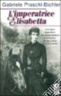 L'imperatrice Elisabetta. La vita di Sissi tra mito e realtà libro di Praschl-Bichler Gabriele