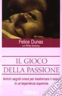 Il gioco della passione. Antichi segreti cinesi per trasformare il sesso in un'esperienza superiore libro di Dunas Felice - Goldberg Philip