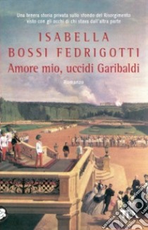 Amore mio, uccidi Garibaldi libro di Bossi Fedrigotti Isabella