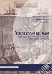 L'esplorazione del mare. Dagli abissi oceanici alle profondità dello Stretto di Messina libro di Ammendolia Giovanni; Cavallaro Mauro; Rao Ignazio