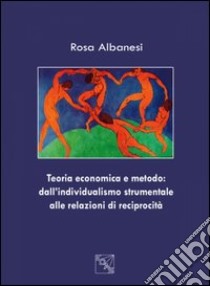 Teoria economica e metodo. Dall'individualismo strumentale alle relazioni di reciprocità libro di Albanesi Rosa