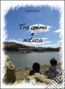 Tra anima e natura. Appunti di vita, di viaggio e... libro di Erba Liborio