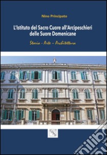 L'istituto del Sacro Cuore all'Arcipeschieri delle suore domenicane libro di Principato Nino