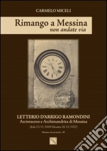 Rimango a Messina non andate via. Letterio D'Arrigo Ramondini arcivescovo e archimandrita di Messina (Itala 15/11/1849-Messina 18/12/1922) libro di Miceli Carmelo