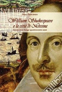 William Shakespeare e la città di Messina. Un mistero lungo quattrocento anni libro di Principato Nino