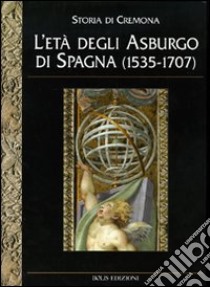 Storia di Cremona. Ediz. illustrata. Vol. 4: L'Età degli Asburgo di Spagna (1535-1707) libro di Politi G. (cur.)