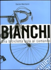 Bianchi. Una bicicletta sola al comando. Ediz. illustrata libro di Marchesini Daniele