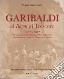 Garibaldi ai Bagni di Trescore 1862-2012. Dal soggiorno presso le terme ai «Fatti di Sarnico» tra personaggi e vicende del Risorgimento italiano libro di Sigismondi Mario