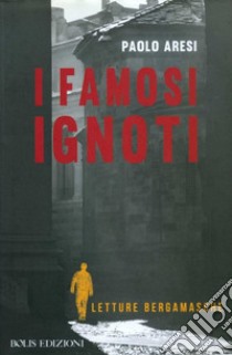 I famosi ignoti. Letture bergamasche libro di Aresi Paolo