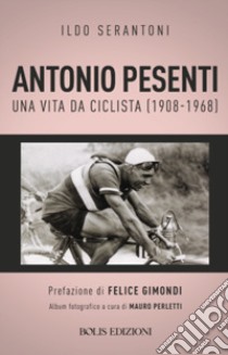 Antonio Pesenti. Una vita da ciclista (1908-1968) libro di Serantoni Ildo