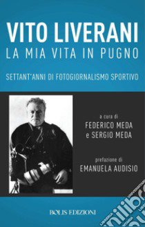 Vito Liverani. La mia vita in pugno. Settant'anni di fotogiornalismo sportivo libro di Meda F. (cur.); Meda S. (cur.)