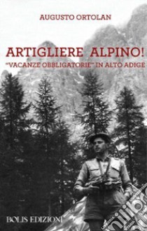 Artigliere alpino, vacanze obbligatorie in Alto Adige libro di Ortolan Augusto