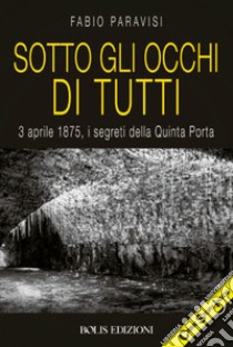 Sotto gli occhi di tutti. 3 aprile 1875, i segreti della Quinta Porta libro di Paravisi Fabio