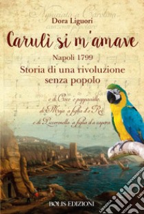 Carulì si m'amave. Napoli 1799. Storia di una rivoluzione senza popolo libro di Liguori Dora