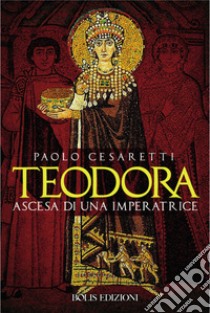 Teodora. Ascesa di un'imperatrice libro di Cesaretti Paolo