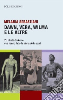 Dawn, Vera, Wilma e le altre. 23 ritratti che hanno fatto la storia dello sport libro di Sebastiani Melania