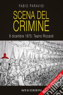 Scena del crimine. 8 dicembre 1875: Teatro Riccardi libro di Paravisi Fabio