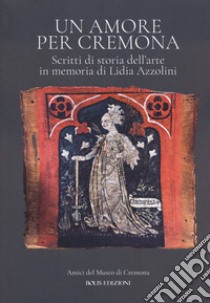 Un amore per Cremona. Scritti di storia dell'arte in memoria di Lidia Azzolini libro di Marubbi M. (cur.)