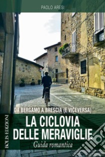 Da Bergamo a Brescia (e viceversa). La ciclovia delle meraviglie libro di Aresi Paolo