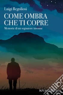 Come ombra che ti copre. Memorie di un sognatore insonne libro di Regoliosi Luigi