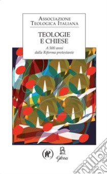 Teologie e Chiese. A 500 anni dalla Riforma protestante libro di Associazione teologica italiana; Lieggi J. P. (cur.)