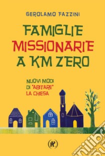 Famiglie missionarie a km 0. Nuovi modi di «abitare» la Chiesa libro di Fazzini Gerolamo