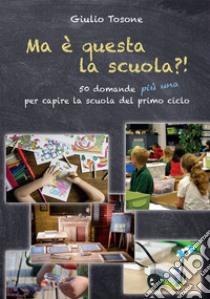 Ma è questa la scuola?! 50 domande più una per capire la scuola del primo ciclo libro di Tosone Giulio