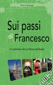 Sui passi di Francesco. In cammino da La Verna ad Assisi libro di Gessaga Paolo