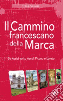 Il cammino francescano della Marca. Da Assisi verso Ascoli Piceno e Loreto libro di Gessaga Paolo