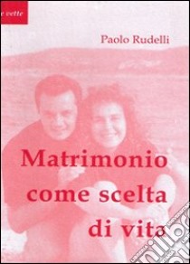 Matrimonio come scelta di vita. Opzione vocazione sacramento libro di Rudelli Paolo