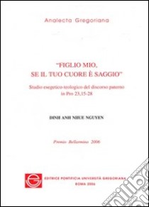 Figlio mio, se il tuo cuore è saggio. Studio esegetico-teologico del discorso paterno in Pro 23,15-28 libro di Nguyen Dinh A.