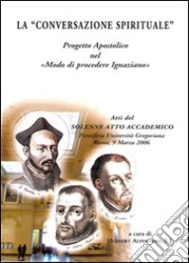 La «conversazione spirituale». Progetto apostolico nel «Modo di procedere ignaziano» libro di Alphonso H. (cur.)