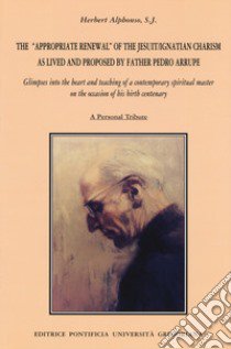 The appropriate renewal of the jesuit/ignatian charism as lived and proposed by father Pedro Arrupe libro di Alphonso Herbert