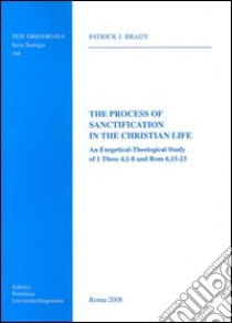 The process of sanctification in the christian life. An exegetical-theological study of 1 Thess 4,1-8 and Rom 6,15-23 libro di Brady Patrick J.