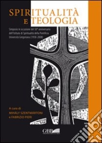 Spiritualità e teologia. Simposio in occasione del 50° anniversario dell'Istituto di spiritualità della Pontificia Università Gregoriana (1958-2008) libro di Szentmártoni M. (cur.); Pieri F. (cur.)