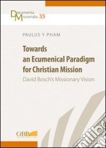 Towards an ecumenical paradigm for christian mission. David Bosch's missionary vision libro di Pham Paulus Y.