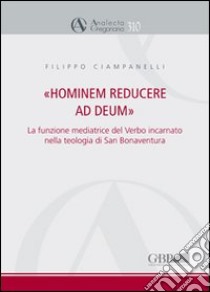 Hominem reducere ad deum. La funzione mediatrice del verbo incarnato nella teologia di San Bonaventura libro di Ciampanelli Filippo