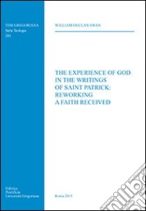 The experience of God in the writings of saint Patrick: reworking a faith received libro di Swan William D.